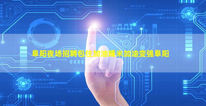 阜阳夜场招聘包住加油赚米加油变强阜阳
